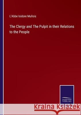 The Clergy and The Pulpit in their Relations to the People L'Abbe Isidore Mullois 9783752565362