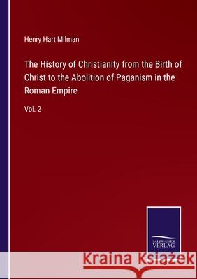 The History of Christianity from the Birth of Christ to the Abolition of Paganism in the Roman Empire: Vol. 2 Henry Hart Milman 9783752565522