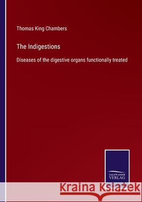 The Indigestions: Diseases of the digestive organs functionally treated Thomas King Chambers 9783752565560
