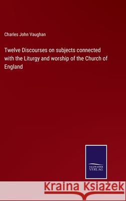 Twelve Discourses on subjects connected with the Liturgy and worship of the Church of England Charles John Vaughan 9783752565973