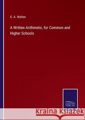 A Written Arithmetic, for Common and Higher Schools G. A. Walton 9783752566468 Salzwasser-Verlag