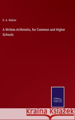 A Written Arithmetic, for Common and Higher Schools G. A. Walton 9783752566475 Salzwasser-Verlag