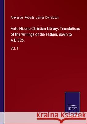 Ante-Nicene Christian Library: Translations of the Writings of the Fathers down to A.D.325.: Vol. 1 Alexander Roberts, James Donaldson 9783752566666