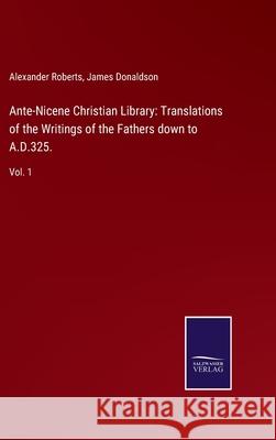 Ante-Nicene Christian Library: Translations of the Writings of the Fathers down to A.D.325.: Vol. 1 Alexander Roberts, James Donaldson 9783752566673