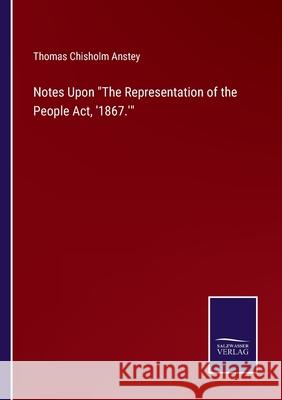 Notes Upon The Representation of the People Act, '1867.' Thomas Chisholm Anstey 9783752568349