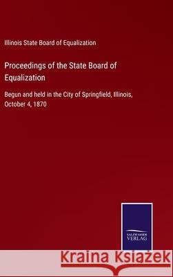 Proceedings of the State Board of Equalization: Begun and held in the City of Springfield, Illinois, October 4, 1870 Illinois State Board of Equalization 9783752568790 Salzwasser-Verlag