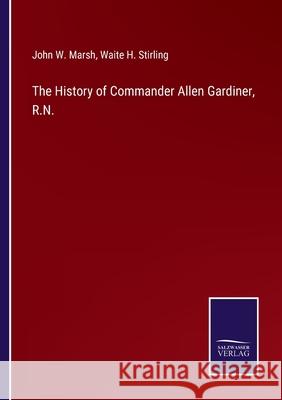 The History of Commander Allen Gardiner, R.N. John W Marsh, Waite H Stirling 9783752569643