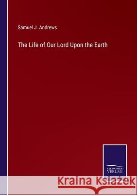 The Life of Our Lord Upon the Earth Samuel J. Andrews 9783752569940