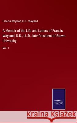 A Memoir of the Life and Labors of Francis Wayland, D.D., LL.D., late President of Brown University: Vol. 1 Francis Wayland, H L Wayland 9783752571271 Salzwasser-Verlag