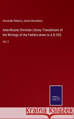 Ante-Nicene Christian Library Translations of the Writings of the Fathers down to A.D.325.: Vol. 2 Alexander Roberts, James Donaldson 9783752571639