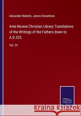 Ante-Nicene Christian Library Translations of the Writings of the Fathers down to A.D.325.: Vol. 24 Alexander Roberts, James Donaldson 9783752571646