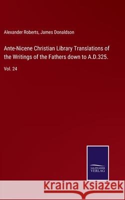 Ante-Nicene Christian Library Translations of the Writings of the Fathers down to A.D.325.: Vol. 24 Alexander Roberts James Donaldson 9783752571653 Salzwasser-Verlag