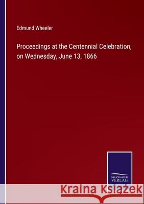 Proceedings at the Centennial Celebration, on Wednesday, June 13, 1866 Edmund Wheeler 9783752572308