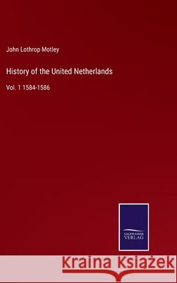 History of the United Netherlands: Vol. 1 1584-1586 John Lothrop Motley 9783752572476 Salzwasser-Verlag