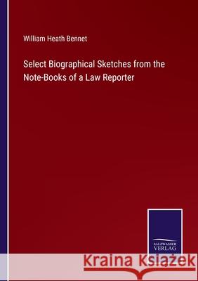 Select Biographical Sketches from the Note-Books of a Law Reporter William Heath Bennet 9783752573749