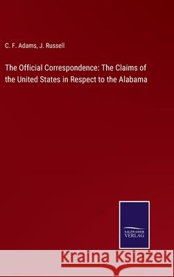 The Official Correspondence: The Claims of the United States in Respect to the Alabama C. F. Adams J. Russell 9783752575057 Salzwasser-Verlag