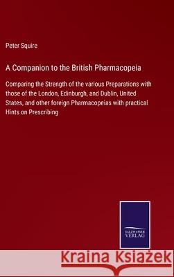 A Companion to the British Pharmacopeia: Comparing the Strength of the various Preparations with those of the London, Edinburgh, and Dublin, United States, and other foreign Pharmacopeias with practic Peter Squire 9783752576238 Salzwasser-Verlag
