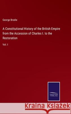 A Constitutional History of the British Empire from the Accession of Charles I. to the Restoration: Vol. I George Brodie 9783752576290