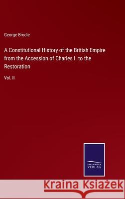 A Constitutional History of the British Empire from the Accession of Charles I. to the Restoration: Vol. II George Brodie 9783752576313