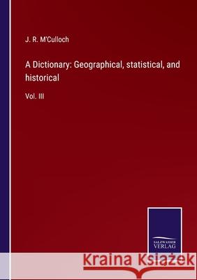 A Dictionary: Geographical, statistical, and historical: Vol. III J. R. M'Culloch 9783752576443 Salzwasser-Verlag