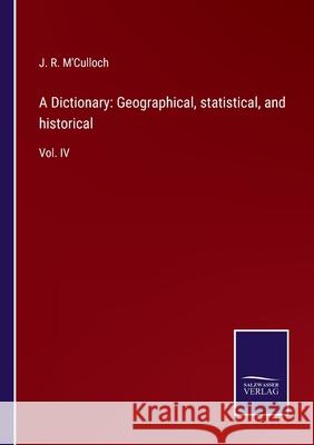 A Dictionary: Geographical, statistical, and historical: Vol. IV J. R. M'Culloch 9783752576467 Salzwasser-Verlag