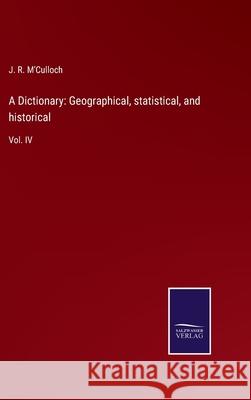 A Dictionary: Geographical, statistical, and historical: Vol. IV J. R. M'Culloch 9783752576474 Salzwasser-Verlag