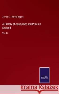 A History of Agriculture and Prices in England: Vol. IV James E. Thorold Rogers 9783752576597 Salzwasser-Verlag