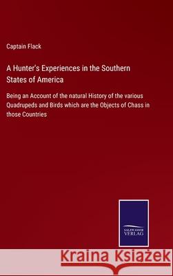 A Hunter's Experiences in the Southern States of America: Being an Account of the natural History of the various Quadrupeds and Birds which are the Ob Captain Flack 9783752576719