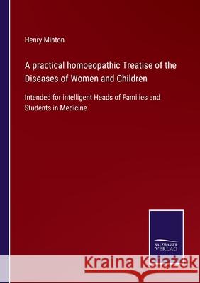 A practical homoeopathic Treatise of the Diseases of Women and Children: Intended for intelligent Heads of Families and Students in Medicine Henry Minton 9783752576900