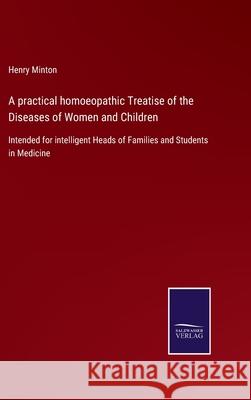 A practical homoeopathic Treatise of the Diseases of Women and Children: Intended for intelligent Heads of Families and Students in Medicine Henry Minton 9783752576917
