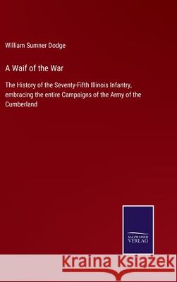 A Waif of the War: The History of the Seventy-Fifth Illinois Infantry, embracing the entire Campaigns of the Army of the Cumberland William Sumner Dodge 9783752577259