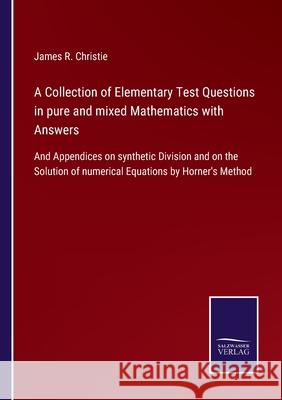 A Collection of Elementary Test Questions in pure and mixed Mathematics with Answers: And Appendices on synthetic Division and on the Solution of nume James R. Christie 9783752577327