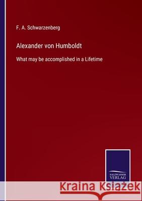 Alexander von Humboldt: What may be accomplished in a Lifetime F. A. Schwarzenberg 9783752577501