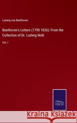 Beethoven's Letters (1790 1826): From the Collection of Dr. Ludwig Nohl: Vol. I Ludwig Vo 9783752578072