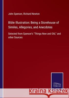 Bible Illustration: Being a Storehouse of Similes, Allegories, and Anecdotes: Selected from Spencer's Things New and Old, and other Source John Spencer Richard Newton 9783752578089