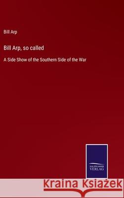 Bill Arp, so called: A Side Show of the Southern Side of the War Bill Arp 9783752578157