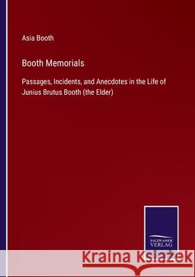 Booth Memorials: Passages, Incidents, and Anecdotes in the Life of Junius Brutus Booth (the Elder) Asia Booth 9783752578188