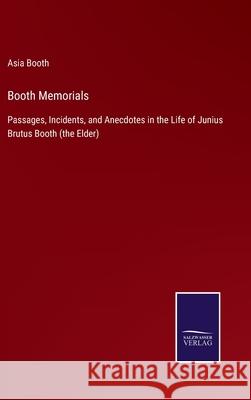 Booth Memorials: Passages, Incidents, and Anecdotes in the Life of Junius Brutus Booth (the Elder) Asia Booth 9783752578195