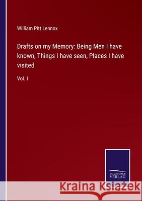 Drafts on my Memory: Being Men I have known, Things I have seen, Places I have visited: Vol. I William Pitt Lennox 9783752578683