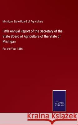 Fifth Annual Report of the Secretary of the State Board of Agriculture of the State of Michigan: For the Year 1866 Michigan State Board of Agriculture 9783752578850