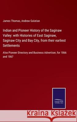 Indian and Pioneer History of the Saginaw Valley: with Histories of East Saginaw, Saginaw City and Bay City, from their earliest Settlements: Also Pio James Thomas Andrew Galatian 9783752579055 Salzwasser-Verlag