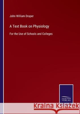 A Text Book on Physiology: For the Use of Schools and Colleges John William Draper 9783752579369 Salzwasser-Verlag