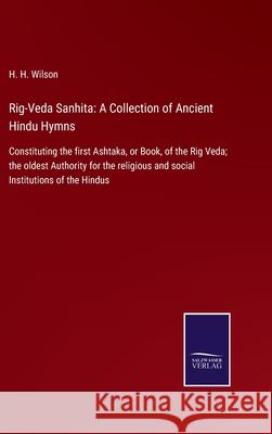Rig-Veda Sanhita: A Collection of Ancient Hindu Hymns: Constituting the first Ashtaka, or Book, of the Rig Veda; the oldest Authority fo H. H. Wilson 9783752579512 Salzwasser-Verlag