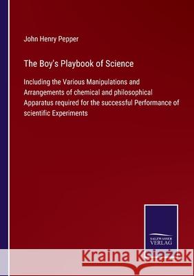 The Boy's Playbook of Science: Including the Various Manipulations and Arrangements of chemical and philosophical Apparatus required for the successf John Henry Pepper 9783752579963 Salzwasser-Verlag