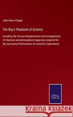 The Boy's Playbook of Science: Including the Various Manipulations and Arrangements of chemical and philosophical Apparatus required for the successf John Henry Pepper 9783752579970 Salzwasser-Verlag