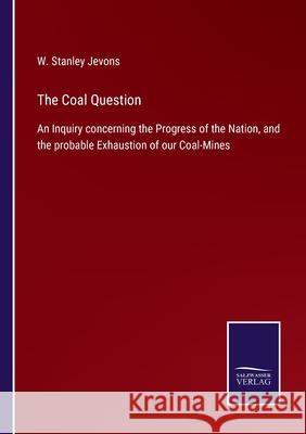 The Coal Question: An Inquiry concerning the Progress of the Nation, and the probable Exhaustion of our Coal-Mines W. Stanley Jevons 9783752580082 Salzwasser-Verlag