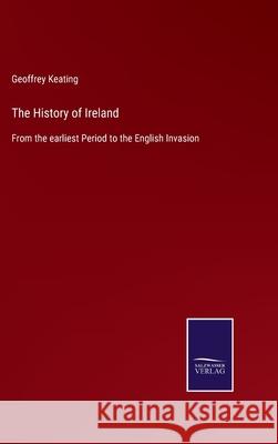 The History of Ireland: From the earliest Period to the English Invasion Geoffrey Keating 9783752580297 Salzwasser-Verlag