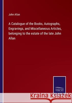 A Catalogue of the Books, Autographs, Engravings, and Miscellaneous Articles, belonging to the estate of the late John Allan John Allan 9783752580969 Salzwasser-Verlag
