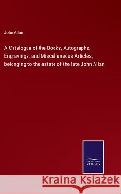 A Catalogue of the Books, Autographs, Engravings, and Miscellaneous Articles, belonging to the estate of the late John Allan John Allan 9783752580976 Salzwasser-Verlag