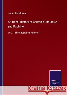 A Critical History of Christian Literature and Doctrine: Vol. 1: The Apostolical Fathers James Donaldson 9783752581027